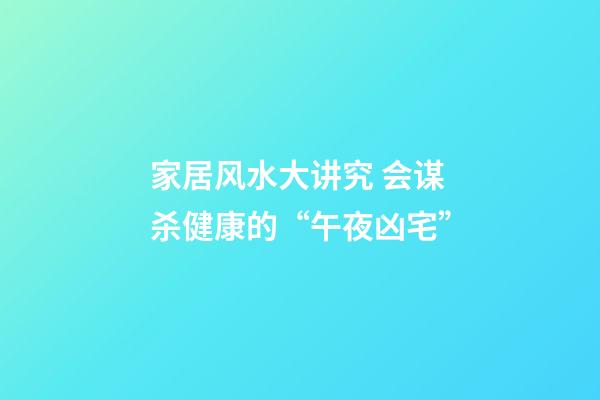 家居风水大讲究 会谋杀健康的“午夜凶宅”